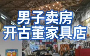 上#男子卖房开古董家具店：每一样都亲自挑选，已有4000余件收藏
