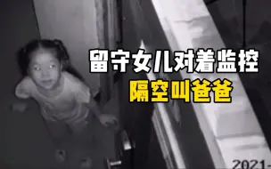 留守女儿监控隔空喊话爸爸我想你 爸爸：眼泪止不住地流