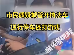 市民称城管开执法车逆行停车打游戏，质问：你们是不是得先自己守法？