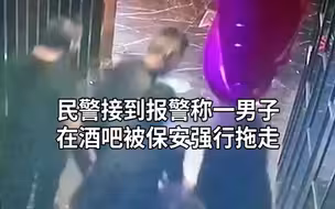 男子醉酒被酒吧保安强行拖走，双方各执一词民警要相信谁？