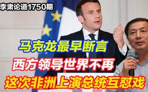 李肃：马克龙最早断言西方领导世界不再，这次非洲上演总统互怼戏