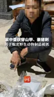 家中查获穿山甲、豪猪刺，男子贩卖野生动物制品被抓