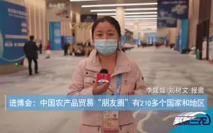 聚焦三农丨中国农产品贸易“朋友圈”有多大？ 咱们国家最牛的是啥？一起来进博会看看吧