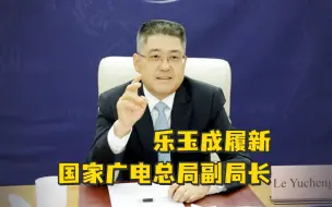 乐玉成履新国家广电总局副局长，卸任外交部副部长