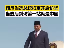 印尼当选总统抵京开启访华，当选后到访第一站就是中国