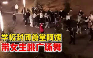 学校封闭食堂阿姨带女生跳广场舞，网友：丰富了隔离生活！