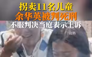曾拐卖11名儿童的余华英一审被判死刑，不服判决当庭表示上诉