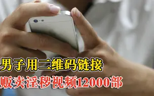 男子卖淫秽视频赚1万6获刑3年：用二维码链接向145人贩卖