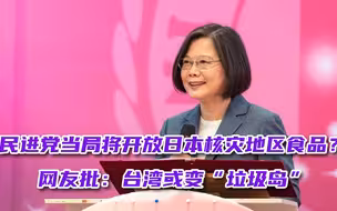民进党当局将开放日本核灾地区食品？网友批：台湾或变“垃圾岛”