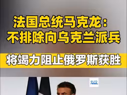 法国总统马克龙：不排除向乌克兰派兵 将竭力阻止俄罗斯获胜