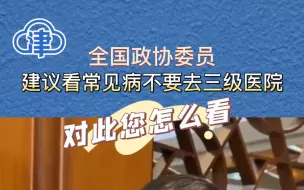 全国政协委员：建议看常见病不要去三级医院，不要让三级医院医生看普通病 甚至在配药