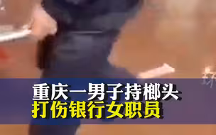 重庆一男子银行查询业务未果持榔头打伤女职员，警方通报：已被刑拘