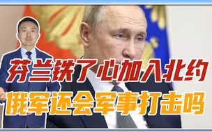 芬兰铁了心加入北约，俄军还会军事打击吗？普京面临3大严重后果