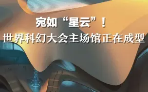 宛如“星云”！世界科幻大会主场馆正在成型，坐落成都菁蓉湖畔