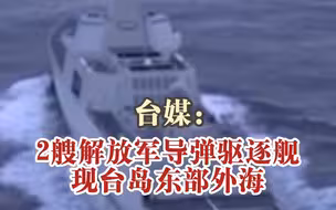 台媒：2艘解放军导弹驱逐舰现台岛东部外海，距花莲港仅37海里