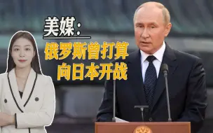 西方又出离谱新闻，美国媒体声称，俄罗斯曾打算向日本开战