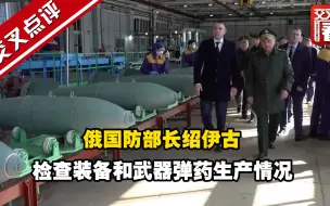 俄国防部长绍伊古检查装备和武器弹药生产情况