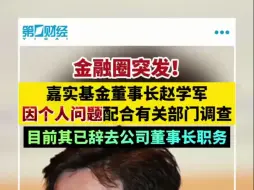 嘉实基金董事长赵学军因个人问题配合有关部门调查，已辞去董事长职务