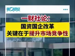 一财社论：国资国企改革关键在于提升市场竞争性