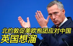 北约秘书长敦促美欧抱团应对中国，关键时刻英国脚底抹油？