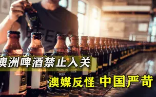 澳洲精酿啤酒被禁止入关，9000升啤酒无处可去，澳媒：中国太严苛