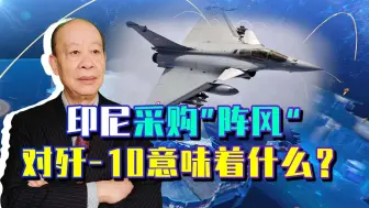 既不买苏35，也放弃F15EX，从印尼采购“阵风”看歼10C外销的挑战