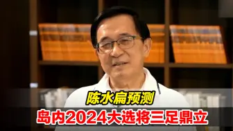 谁将出战岛内2024大选？陈水扁预测：起码三足鼎立