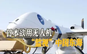 监视中国公务船，日本无人机即将启用，窥伺中国东海