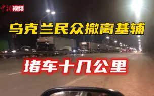 实拍乌克兰民众撤离基辅：堵车十几公里 面粉大米被买空