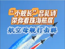 台海军前舰长吕礼诗带你逛珠海航展，科普什么是航空母舰打击群