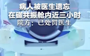 病人被医生遗忘在磁共振舱内近三小时，院方：已处罚医生。