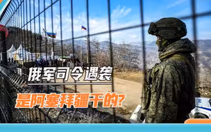 只是个误会？阿塞拜疆承认袭击俄军司令：下雨天没看清就开火了