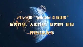 2023年“视听中国 全球播映”优秀作品、入围作品和优秀推广机构评选结果正式发布