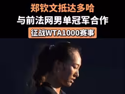 郑钦文抵达多哈，与前法网男单冠军合作，征战WTA1000赛事