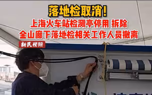 记者现场直击，落地检取消！上海火车站：检测亭停用、拆除。金山廊下：落地检相关工作人员撤离。