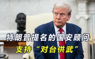 真被沙利文说中了！特朗普提名的国安顾问，支持美国“对台供武”