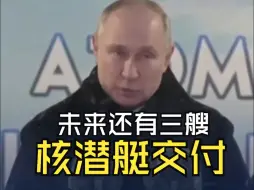 普京参加核潜艇入列升旗仪式，表示“数年内将有3艘核潜艇交付”