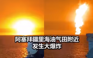 阿塞拜疆里海油气田附近发生爆炸：烈焰火柱升腾，映红海面夜空