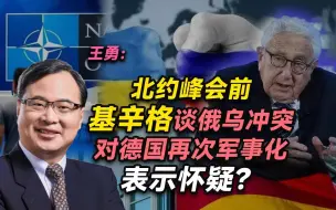 王勇：北约峰会前基辛格谈俄乌冲突，对德国再次军事化表示怀疑