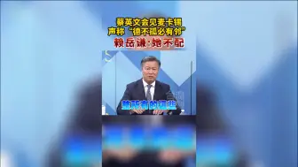 蔡英文会见麦卡锡，声称“德不孤必有邻”，赖岳谦：她不配