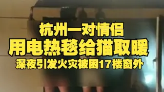 杭州一对情侣用电热毯给猫取暖，深夜引发火灾被困17楼窗外