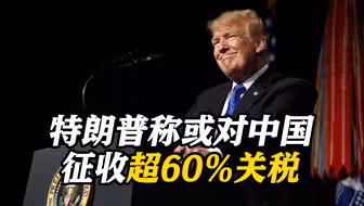 特朗普称自己是“关税的信徒”：若当选或对中国商品征收超60%关税