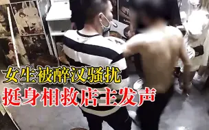 女生被醉汉骚扰挺身相救店主发声：作为男人这是应该的！