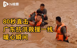 广东韶关清远防汛救灾进行中：80秒直击救援一线暖心瞬间