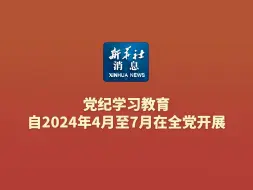 新华社消息｜党纪学习教育自2024年4月至7月在全党开展