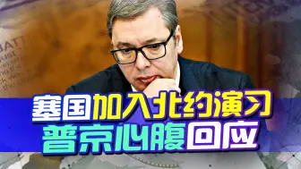 塞尔维亚加入北约演习，普京心腹迅速回应，中国武器或有泄密风险