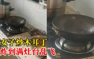 女子炒木耳炸到满灶台乱飞：都切碎了，飞得很远不敢靠近锅