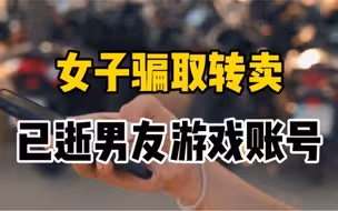 女子骗取已逝男友QQ号并转卖游戏账号，律师：构成盗窃情形