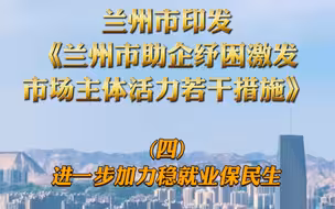 兰州市印发《兰州市助企纾困激发市场主体活力若干措施》（四）进一步加力稳就业保民生