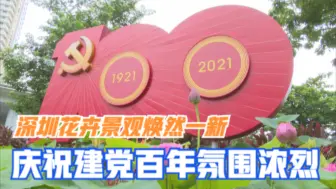 深圳花卉景观焕然一新 庆祝建党百年氛围浓烈